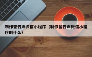 泰安制作警告声微信小程序（制作警告声微信小程序叫什么）