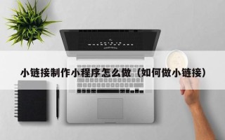 泰安小链接制作小程序怎么做（如何做小链接）
