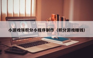 泰安小游戏领积分小程序制作（积分游戏赚钱）