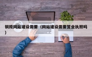 泰安铜陵网站建设需要（网站建设需要营业执照吗）