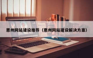 泰安惠州网站建设推荐（惠州网站建设解决方案）