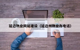 泰安延边物业网站建设（延边州物业办电话）