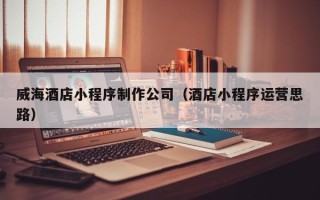 泰安威海酒店小程序制作公司（酒店小程序运营思路）
