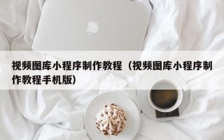 泰安视频图库小程序制作教程（视频图库小程序制作教程手机版）
