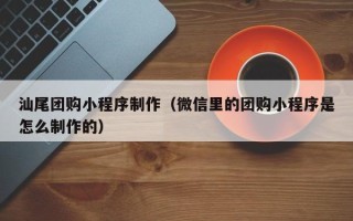 泰安汕尾团购小程序制作（微信里的团购小程序是怎么制作的）